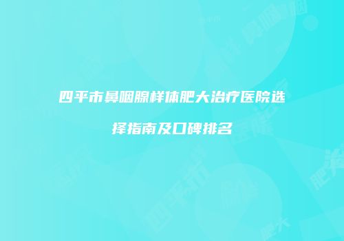四平市鼻咽腺样体肥大治疗医院选择指南及口碑排名