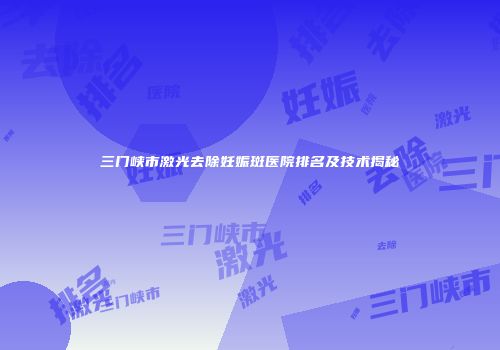 三门峡市激光去除妊娠斑医院排名及技术揭秘