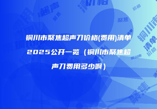 铜川市聚焦超声刀价格(费用)清单2025公开一览(铜川市聚焦超声刀费用多少啊)