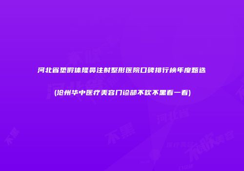 河北省垫假体隆鼻注射整形医院口碑排行榜年度甄选(沧州华中医疗美容门诊部不吹不黑看一看)