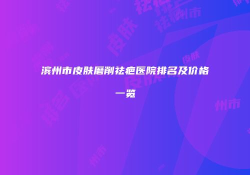 滨州市皮肤磨削祛疤医院排名及价格一览