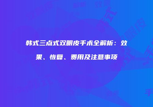 韩式三点式双眼皮手术全解析：效果、恢复、费用及注意事项