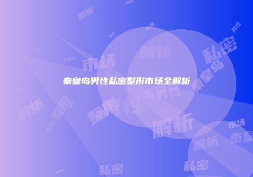 秦皇岛男性私密整形市场全解析