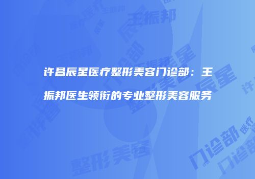 许昌辰星医疗整形美容门诊部:王振邦医生领衔的专业整形美容服务