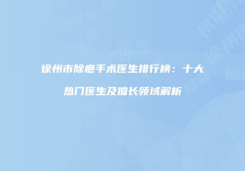 徐州市除疤手术医生排行榜：十大热门医生及擅长领域解析