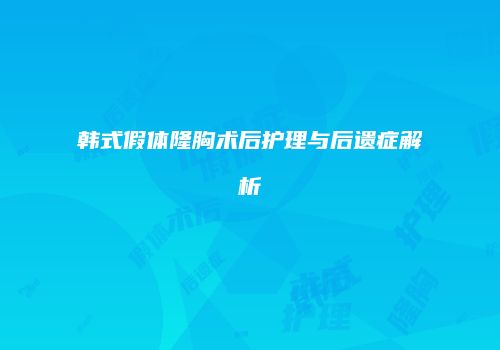 韩式假体隆胸术后护理与后遗症解析