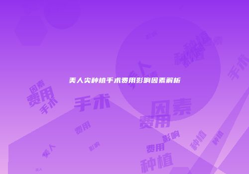 美人尖种植手术费用影响因素解析