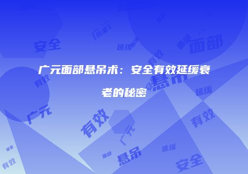 广元面部悬吊术：安全有效延缓衰老的秘密
