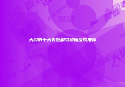 大同市十大失败眼袋修复医院推荐