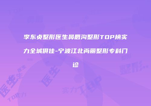 李东贞整形医生鼻唇沟整形TOP榜实力全城俱佳-宁波江北尚丽整形专科门诊