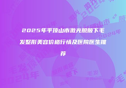 2025年平顶山市激光脱腋下毛发整形美容价格行情及医院医生推荐