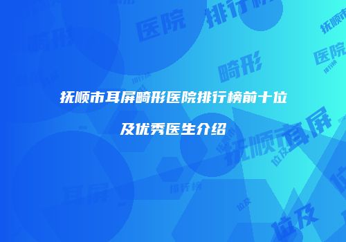 抚顺市耳屏畸形医院排行榜前十位及优秀医生介绍