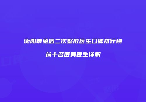 衡阳市兔唇二次整形医生口碑排行榜前十名医美医生详解
