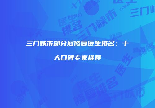 三门峡市部分冠修复医生排名：十大口碑专家推荐
