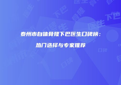 泰州市自体骨隆下巴医生口碑榜：热门选择与专家推荐