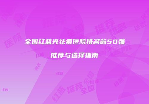 全国红蓝光祛痘医院排名前50强推荐与选择指南