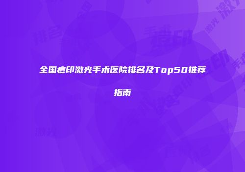 全国痘印激光手术医院排名及Top50推荐指南