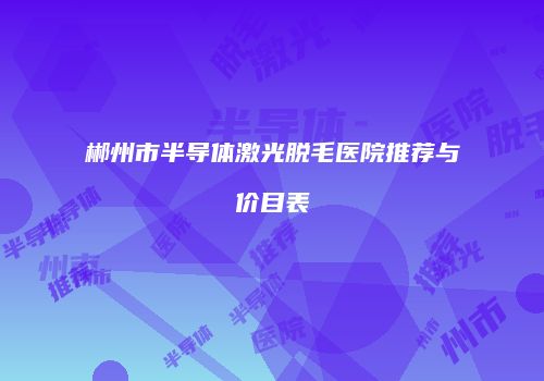 郴州市半导体激光脱毛医院推荐与价目表