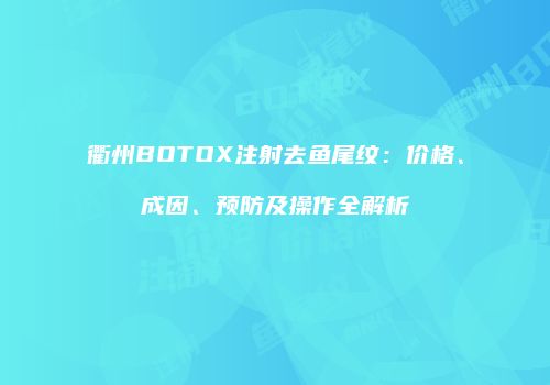 衢州BOTOX注射去鱼尾纹：价格、成因、预防及操作全解析