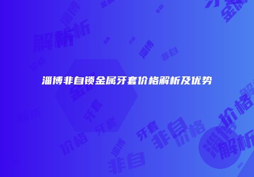 淄博非自锁金属牙套价格解析及优势