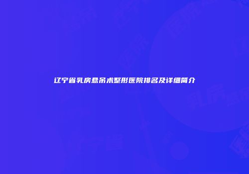 辽宁省乳房悬吊术整形医院排名及详细简介