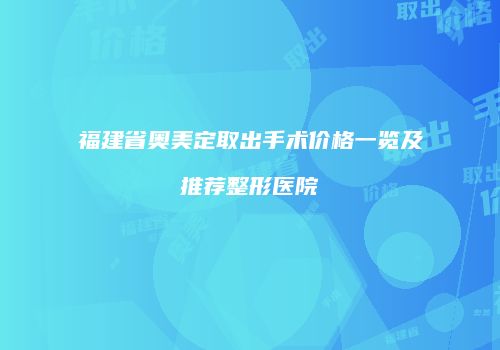 福建省奥美定取出手术价格一览及推荐整形医院