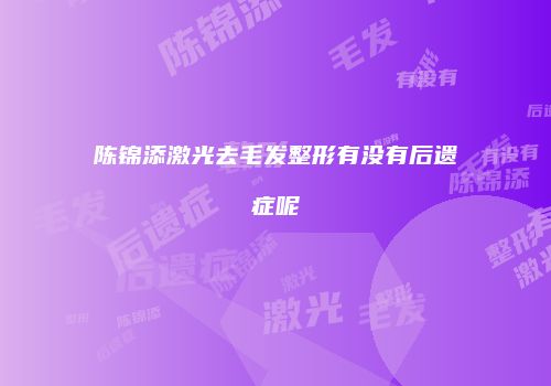陈锦添激光去毛发整形有没有后遗症呢