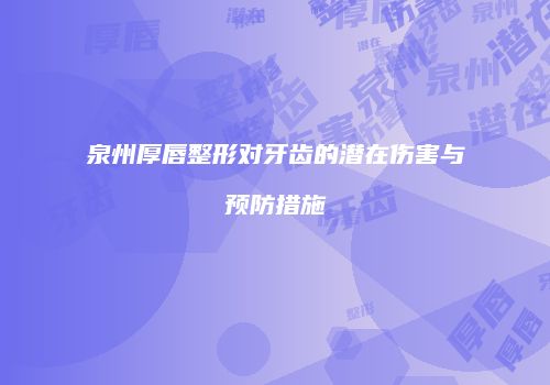 泉州厚唇整形对牙齿的潜在伤害与预防措施