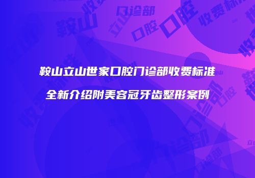 鞍山立山世家口腔门诊部收费标准全新介绍附美容冠牙齿整形案例