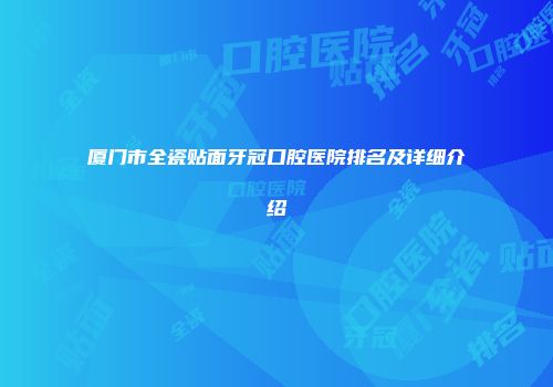 厦门市全瓷贴面牙冠口腔医院排名及详细介绍