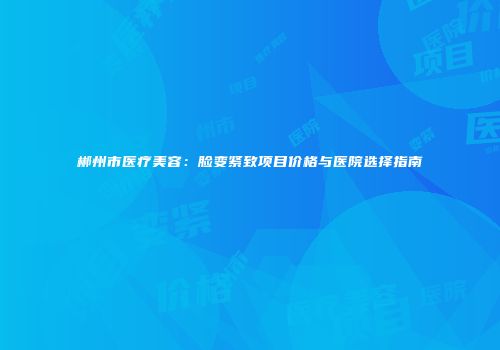 郴州市医疗美容：脸变紧致项目价格与医院选择指南