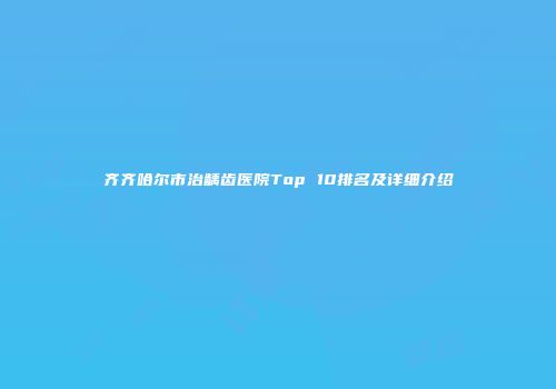 齐齐哈尔市治龋齿医院Top 10排名及详细介绍