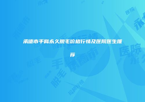 承德市手臂永久脱毛价格行情及医院医生推荐
