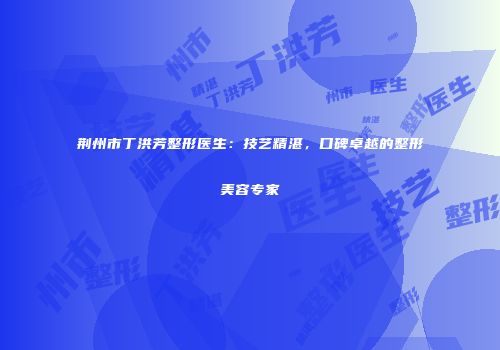 荆州市丁洪芳整形医生：技艺精湛，口碑卓越的整形美容专家