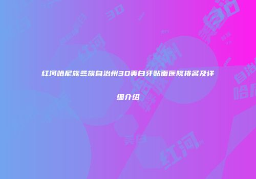 红河哈尼族彝族自治州3D美白牙贴面医院排名及详细介绍