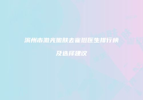 滨州市激光嫩肤去雀斑医生排行榜及选择建议