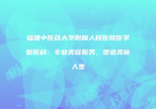 福建中医药大学附属人民医院医学整形科：专业美容服务，塑造美丽人生