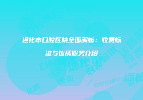 通化市口腔医院全面解析：收费标准与优质服务介绍