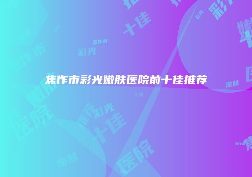焦作市彩光嫩肤医院前十佳推荐