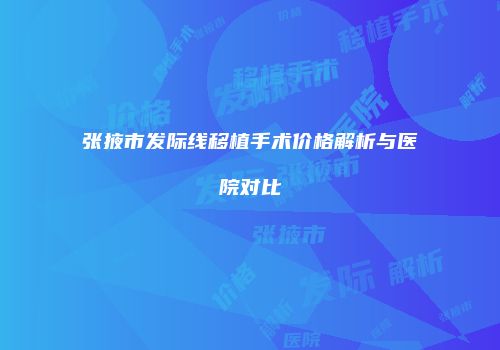 张掖市发际线移植手术价格解析与医院对比