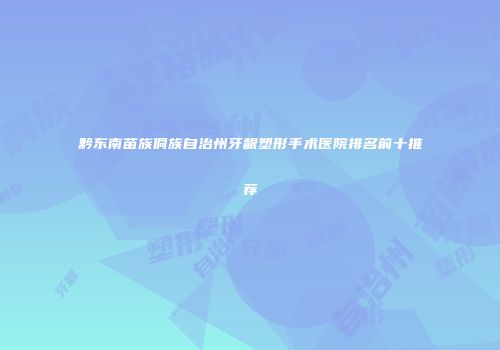 黔东南苗族侗族自治州牙龈塑形手术医院排名前十推荐
