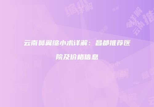 云南鼻翼缩小术详解：昌都推荐医院及价格信息
