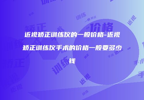近视矫正训练仪的一般价格-近视矫正训练仪手术的价格一般要多少钱