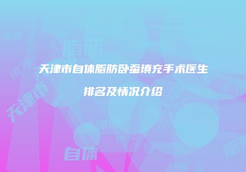 天津市自体脂肪卧蚕填充手术医生排名及情况介绍