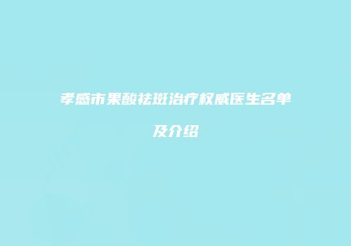 孝感市果酸祛斑治疗权威医生名单及介绍
