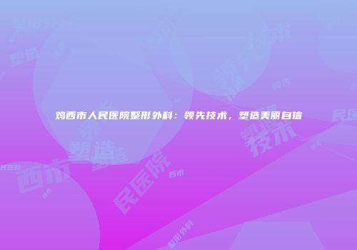 鸡西市人民医院整形外科：领先技术，塑造美丽自信