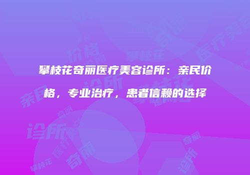 攀枝花奇丽医疗美容诊所：亲民价格，专业治疗，患者信赖的选择