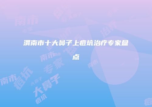 渭南市十大鼻子上痘坑治疗专家盘点