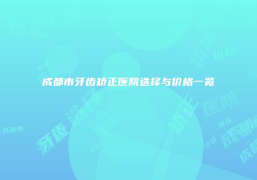 成都市牙齿矫正医院选择与价格一览