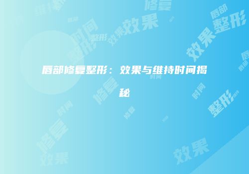 唇部修复整形：效果与维持时间揭秘